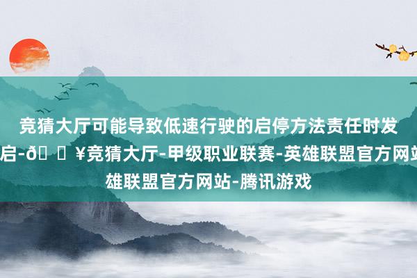 竞猜大厅可能导致低速行驶的启停方法责任时发动机无法重启-🔥竞猜大厅-甲级职业联赛-英雄联盟官方网站-腾讯游戏