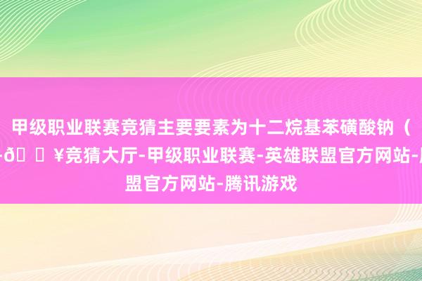 甲级职业联赛竞猜主要要素为十二烷基苯磺酸钠（SDBS）-🔥竞猜大厅-甲级职业联赛-英雄联盟官方网站-腾讯游戏