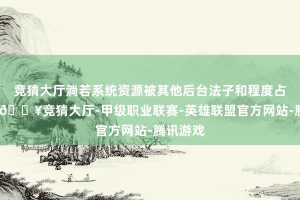 竞猜大厅淌若系统资源被其他后台法子和程度占用过多-🔥竞猜大厅-甲级职业联赛-英雄联盟官方网站-腾讯游戏