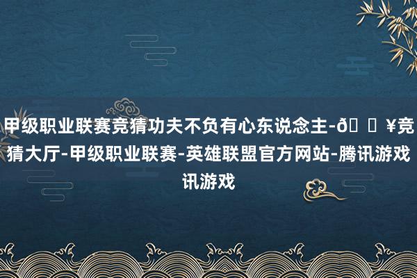 甲级职业联赛竞猜功夫不负有心东说念主-🔥竞猜大厅-甲级职业联赛-英雄联盟官方网站-腾讯游戏