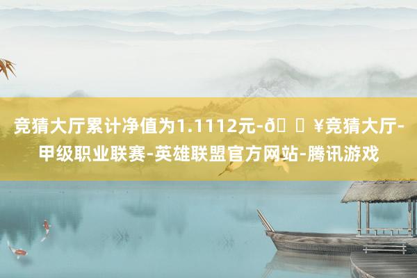 竞猜大厅累计净值为1.1112元-🔥竞猜大厅-甲级职业联赛-英雄联盟官方网站-腾讯游戏