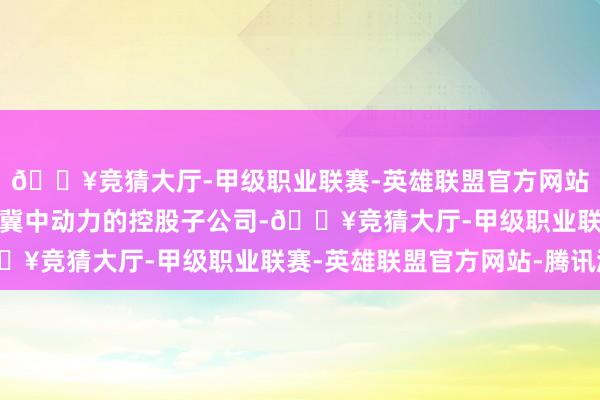 🔥竞猜大厅-甲级职业联赛-英雄联盟官方网站-腾讯游戏青龙煤业是冀中动力的控股子公司-🔥竞猜大厅-甲级职业联赛-英雄联盟官方网站-腾讯游戏