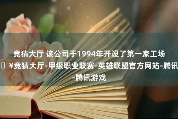 竞猜大厅 该公司于1994年开设了第一家工场-🔥竞猜大厅-甲级职业联赛-英雄联盟官方网站-腾讯游戏