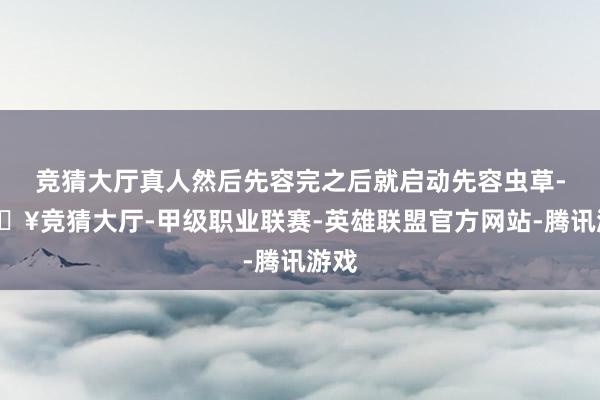 竞猜大厅真人然后先容完之后就启动先容虫草-🔥竞猜大厅-甲级职业联赛-英雄联盟官方网站-腾讯游戏