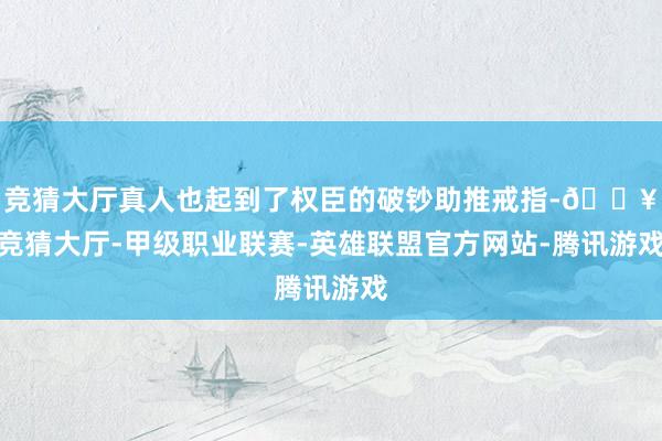 竞猜大厅真人也起到了权臣的破钞助推戒指-🔥竞猜大厅-甲级职业联赛-英雄联盟官方网站-腾讯游戏