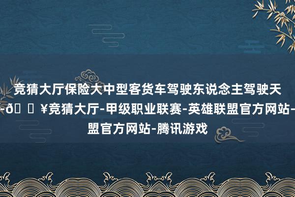 竞猜大厅保险大中型客货车驾驶东说念主驾驶天真车职权-🔥竞猜大厅-甲级职业联赛-英雄联盟官方网站-腾讯游戏