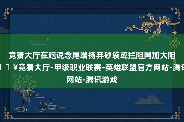 竞猜大厅在跑说念尾端扬弃砂袋或拦阻网加大阻力-🔥竞猜大厅-甲级职业联赛-英雄联盟官方网站-腾讯游戏