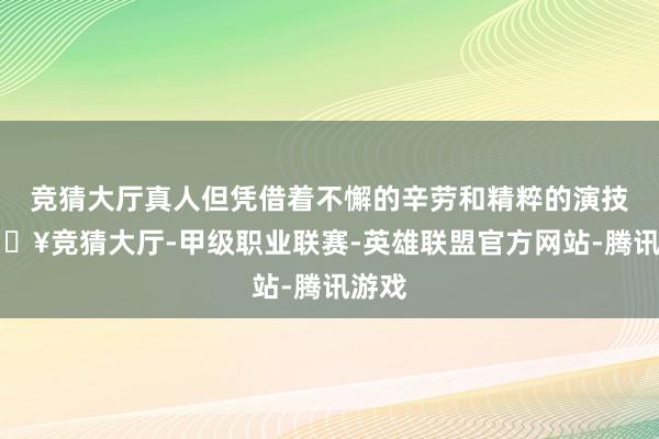 竞猜大厅真人但凭借着不懈的辛劳和精粹的演技-🔥竞猜大厅-甲级职业联赛-英雄联盟官方网站-腾讯游戏