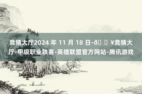 竞猜大厅2024 年 11 月 18 日-🔥竞猜大厅-甲级职业联赛-英雄联盟官方网站-腾讯游戏