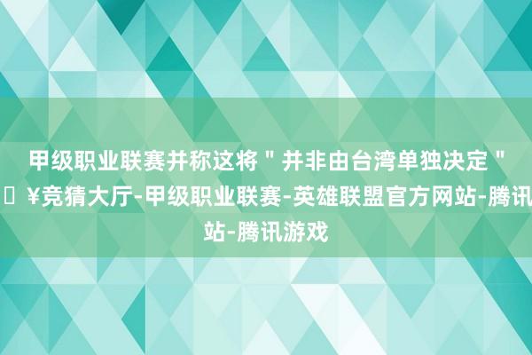 甲级职业联赛并称这将＂并非由台湾单独决定＂-🔥竞猜大厅-甲级职业联赛-英雄联盟官方网站-腾讯游戏