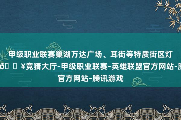 甲级职业联赛巢湖万达广场、耳街等特质街区灯光妍丽-🔥竞猜大厅-甲级职业联赛-英雄联盟官方网站-腾讯游戏