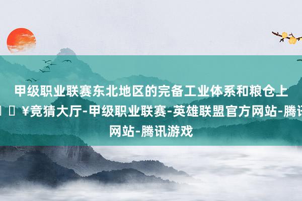 甲级职业联赛东北地区的完备工业体系和粮仓上风-🔥竞猜大厅-甲级职业联赛-英雄联盟官方网站-腾讯游戏