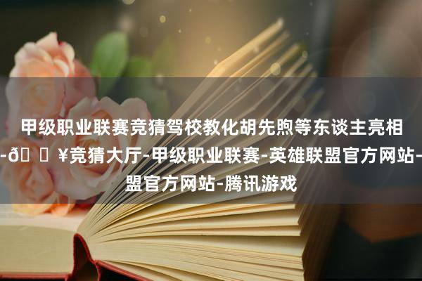 甲级职业联赛竞猜驾校教化胡先煦等东谈主亮相除夜春晚-🔥竞猜大厅-甲级职业联赛-英雄联盟官方网站-腾讯游戏