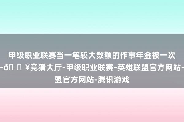 甲级职业联赛当一笔较大数额的作事年金被一次性补发时-🔥竞猜大厅-甲级职业联赛-英雄联盟官方网站-腾讯游戏