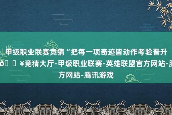 甲级职业联赛竞猜“把每一项奇迹皆动作考验晋升的契机-🔥竞猜大厅-甲级职业联赛-英雄联盟官方网站-腾讯游戏