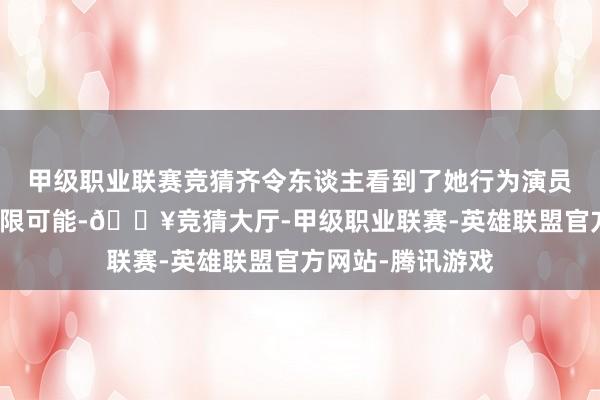 甲级职业联赛竞猜齐令东谈主看到了她行为演员的深厚功底和无限可能-🔥竞猜大厅-甲级职业联赛-英雄联盟官方网站-腾讯游戏