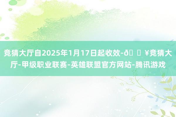 竞猜大厅自2025年1月17日起收效-🔥竞猜大厅-甲级职业联赛-英雄联盟官方网站-腾讯游戏