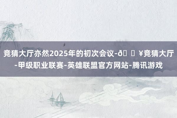 竞猜大厅亦然2025年的初次会议-🔥竞猜大厅-甲级职业联赛-英雄联盟官方网站-腾讯游戏