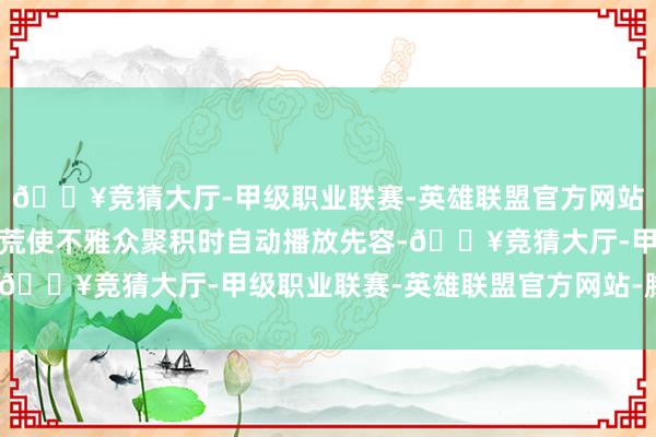 🔥竞猜大厅-甲级职业联赛-英雄联盟官方网站-腾讯游戏互动感应拓荒使不雅众聚积时自动播放先容-🔥竞猜大厅-甲级职业联赛-英雄联盟官方网站-腾讯游戏