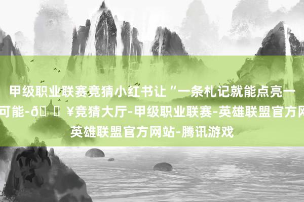 甲级职业联赛竞猜小红书让“一条札记就能点亮一个村庄”成为可能-🔥竞猜大厅-甲级职业联赛-英雄联盟官方网站-腾讯游戏