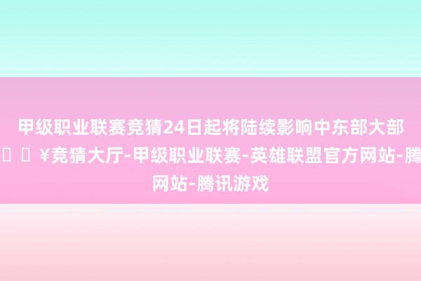 甲级职业联赛竞猜24日起将陆续影响中东部大部地区-🔥竞猜大厅-甲级职业联赛-英雄联盟官方网站-腾讯游戏