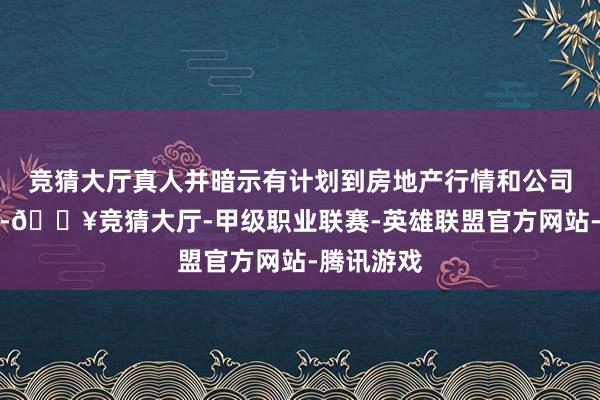 竞猜大厅真人并暗示有计划到房地产行情和公司运营情况-🔥竞猜大厅-甲级职业联赛-英雄联盟官方网站-腾讯游戏