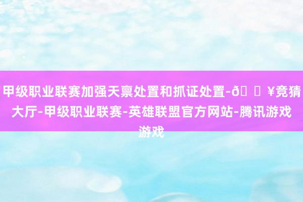 甲级职业联赛加强天禀处置和抓证处置-🔥竞猜大厅-甲级职业联赛-英雄联盟官方网站-腾讯游戏