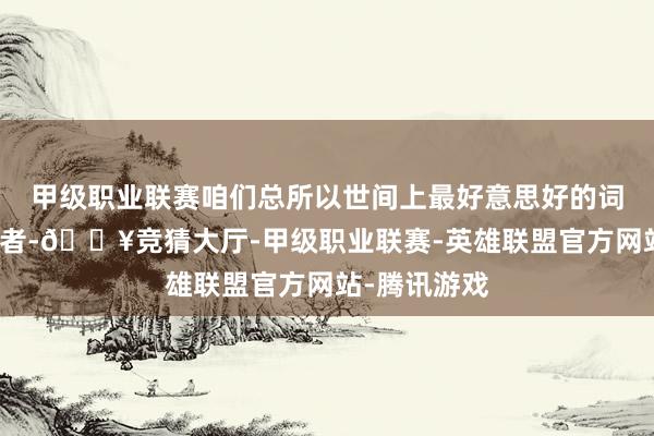 甲级职业联赛咱们总所以世间上最好意思好的词汇来形容舞者-🔥竞猜大厅-甲级职业联赛-英雄联盟官方网站-腾讯游戏