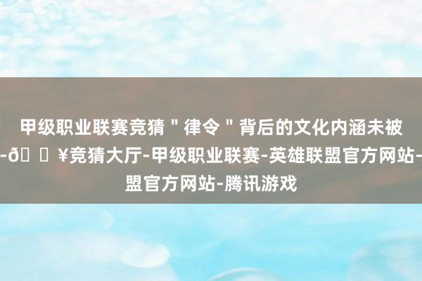 甲级职业联赛竞猜＂律令＂背后的文化内涵未被充分体现-🔥竞猜大厅-甲级职业联赛-英雄联盟官方网站-腾讯游戏