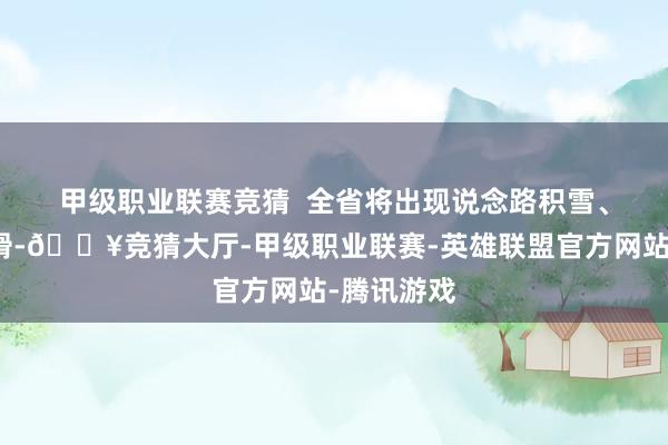 甲级职业联赛竞猜  　　全省将出现说念路积雪、结冰或湿滑-🔥竞猜大厅-甲级职业联赛-英雄联盟官方网站-腾讯游戏