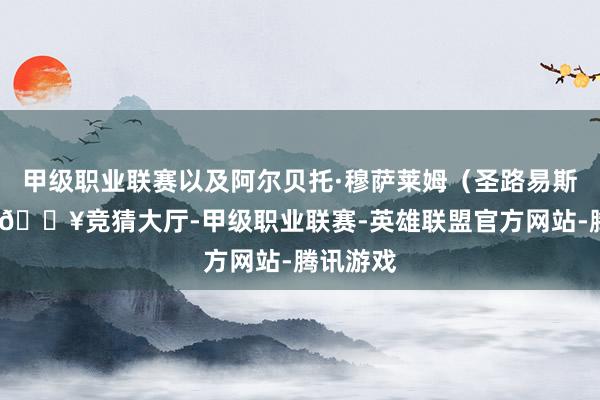 甲级职业联赛以及阿尔贝托·穆萨莱姆（圣路易斯联储）-🔥竞猜大厅-甲级职业联赛-英雄联盟官方网站-腾讯游戏