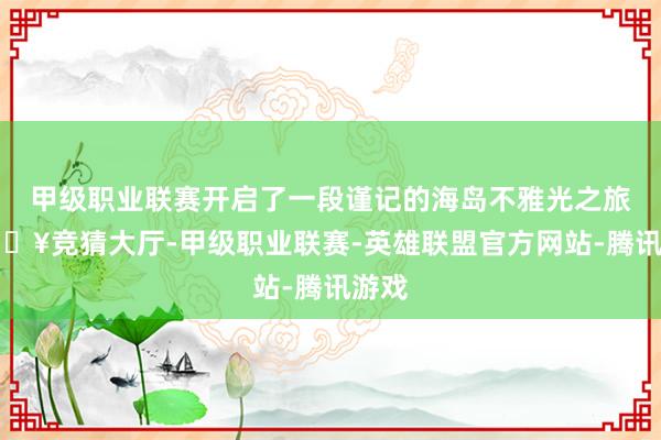 甲级职业联赛开启了一段谨记的海岛不雅光之旅-🔥竞猜大厅-甲级职业联赛-英雄联盟官方网站-腾讯游戏