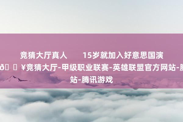 竞猜大厅真人       15岁就加入好意思国演职工会-🔥竞猜大厅-甲级职业联赛-英雄联盟官方网站-腾讯游戏