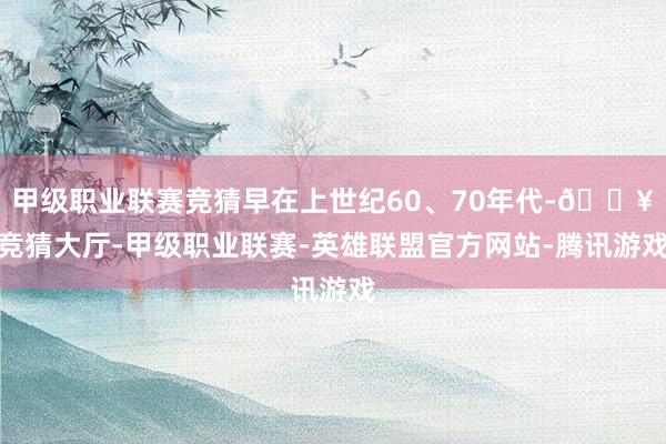 甲级职业联赛竞猜早在上世纪60、70年代-🔥竞猜大厅-甲级职业联赛-英雄联盟官方网站-腾讯游戏