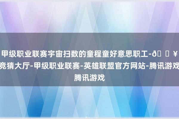 甲级职业联赛宇宙扫数的童程童好意思职工-🔥竞猜大厅-甲级职业联赛-英雄联盟官方网站-腾讯游戏