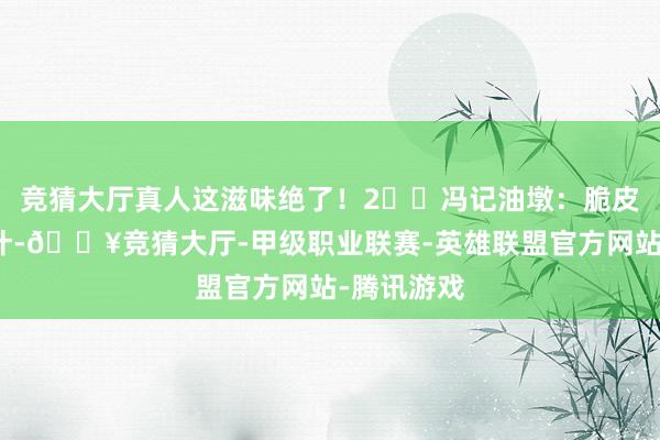 竞猜大厅真人这滋味绝了！2️⃣冯记油墩：脆皮咬开飙肉汁-🔥竞猜大厅-甲级职业联赛-英雄联盟官方网站-腾讯游戏