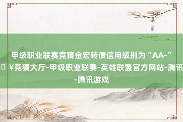 甲级职业联赛竞猜金宏转债信用级别为“AA-”-🔥竞猜大厅-甲级职业联赛-英雄联盟官方网站-腾讯游戏