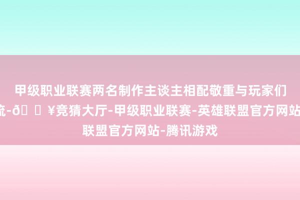 甲级职业联赛两名制作主谈主相配敬重与玩家们的交流交流-🔥竞猜大厅-甲级职业联赛-英雄联盟官方网站-腾讯游戏