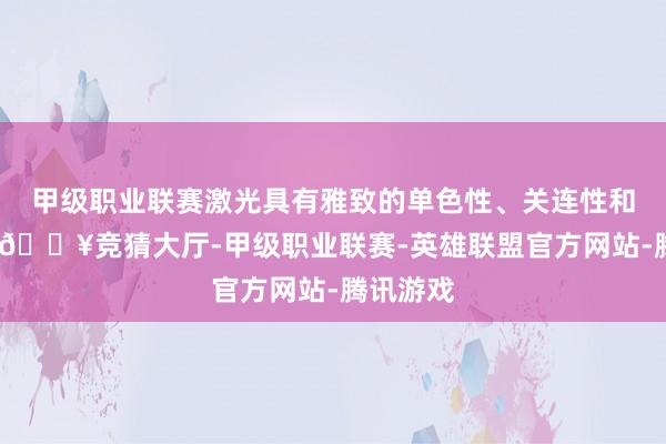 甲级职业联赛激光具有雅致的单色性、关连性和倡导性-🔥竞猜大厅-甲级职业联赛-英雄联盟官方网站-腾讯游戏