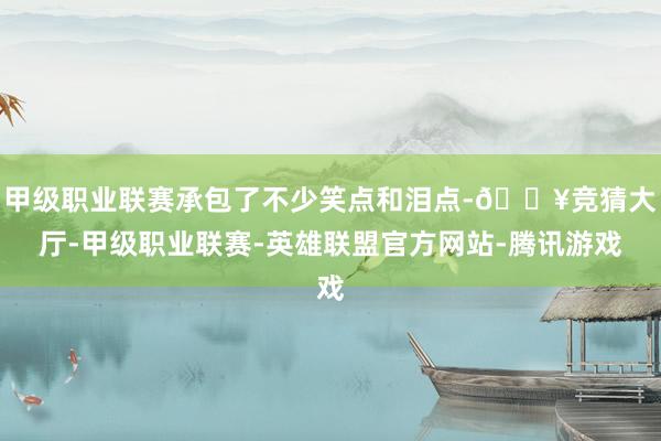 甲级职业联赛承包了不少笑点和泪点-🔥竞猜大厅-甲级职业联赛-英雄联盟官方网站-腾讯游戏