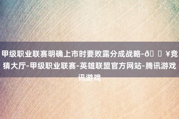 甲级职业联赛明确上市时要败露分成战略-🔥竞猜大厅-甲级职业联赛-英雄联盟官方网站-腾讯游戏