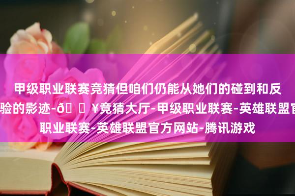 甲级职业联赛竞猜但咱们仍能从她们的碰到和反叛中捕捉到当下试验的影迹-🔥竞猜大厅-甲级职业联赛-英雄联盟官方网站-腾讯游戏