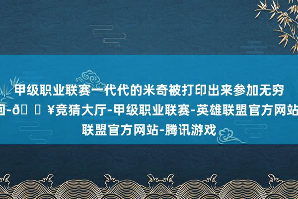 甲级职业联赛一代代的米奇被打印出来参加无穷流打工轮回-🔥竞猜大厅-甲级职业联赛-英雄联盟官方网站-腾讯游戏