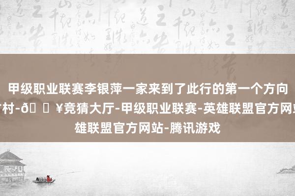 甲级职业联赛李银萍一家来到了此行的第一个方向地——幸福古村-🔥竞猜大厅-甲级职业联赛-英雄联盟官方网站-腾讯游戏