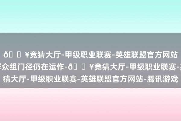 🔥竞猜大厅-甲级职业联赛-英雄联盟官方网站-腾讯游戏但第一审群众组门径仍在运作-🔥竞猜大厅-甲级职业联赛-英雄联盟官方网站-腾讯游戏