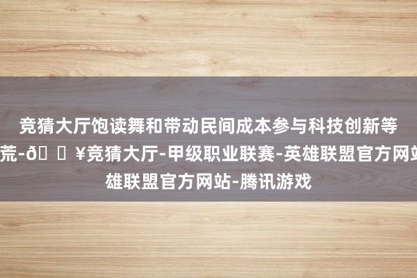 竞猜大厅饱读舞和带动民间成本参与科技创新等首要神情拓荒-🔥竞猜大厅-甲级职业联赛-英雄联盟官方网站-腾讯游戏