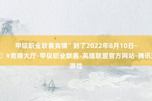 甲级职业联赛竞猜”　　到了2022年8月10日-🔥竞猜大厅-甲级职业联赛-英雄联盟官方网站-腾讯游戏