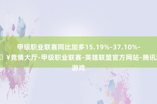 甲级职业联赛同比加多15.19%-37.10%-🔥竞猜大厅-甲级职业联赛-英雄联盟官方网站-腾讯游戏