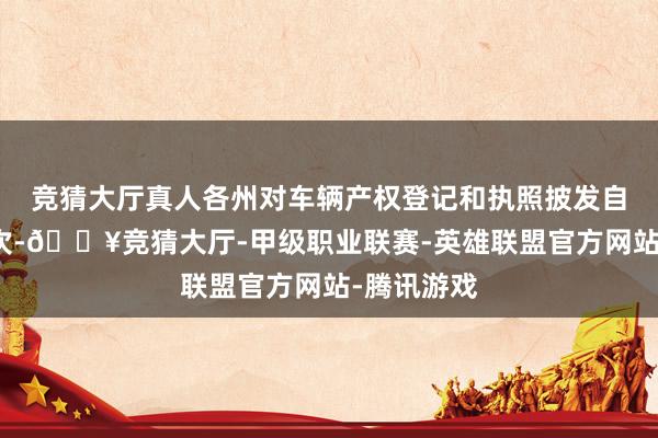 竞猜大厅真人各州对车辆产权登记和执照披发自有一套顺次-🔥竞猜大厅-甲级职业联赛-英雄联盟官方网站-腾讯游戏