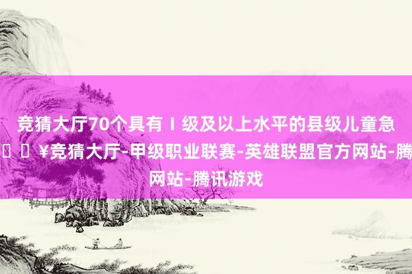 竞猜大厅70个具有Ⅰ级及以上水平的县级儿童急救点-🔥竞猜大厅-甲级职业联赛-英雄联盟官方网站-腾讯游戏